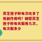 灵芝孢子粉每次吃多了有副作用吗？破壁灵芝孢子粉每天服用几次，每次服多少