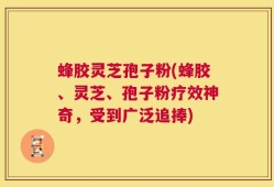 蜂胶灵芝孢子粉(蜂胶、灵芝、孢子粉疗效神奇，受到广泛追捧)