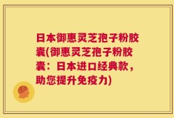 日本御惠灵芝孢子粉胶囊(御惠灵芝孢子粉胶囊：日本进口经典款，助您提升免疫力)