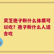 灵芝孢子粉什么体质可以吃？孢子粉什么人适合吃