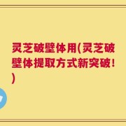 灵芝破壁体用(灵芝破壁体提取方式新突破！)