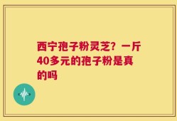 西宁孢子粉灵芝？一斤40多元的孢子粉是真的吗