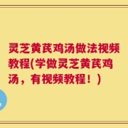 灵芝黄芪鸡汤做法视频教程(学做灵芝黄芪鸡汤，有视频教程！)