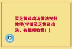 灵芝黄芪鸡汤做法视频教程(学做灵芝黄芪鸡汤，有视频教程！)