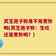 灵芝孢子粉用不用煮熟喝(灵芝孢子粉：生吃还是煮熟喝？)