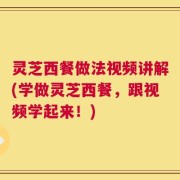 灵芝西餐做法视频讲解(学做灵芝西餐，跟视频学起来！)