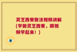 灵芝西餐做法视频讲解(学做灵芝西餐，跟视频学起来！)