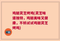 鸡腿灵芝烤鸡(灵芝味道独特，鸡腿美味又健康，不妨试试鸡腿灵芝烤鸡)
