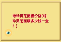 琼珍灵芝面膜价格(琼珍灵芝面膜多少钱一盒？)