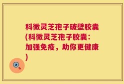 科微灵芝孢子破壁胶囊(科微灵芝孢子胶囊：加强免疫，助你更健康)