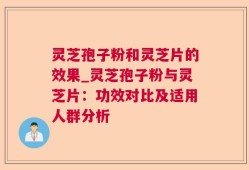 灵芝孢子粉和灵芝片的效果_灵芝孢子粉与灵芝片：功效对比及适用人群分析