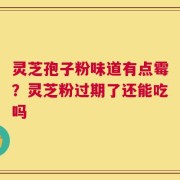 灵芝孢子粉味道有点霉？灵芝粉过期了还能吃吗