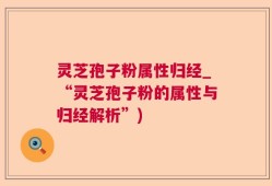 灵芝孢子粉属性归经_“灵芝孢子粉的属性与归经解析”)