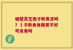 破壁灵芝孢子粉寒凉吗？鮑子粉身体肠胃不好可食用吗