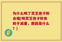 为什么喝了灵芝孢子粉会瘦(喝灵芝孢子粉有助于减重，原因是什么？)