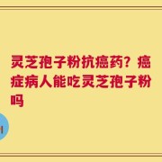 灵芝孢子粉抗癌药？癌症病人能吃灵芝孢子粉吗