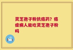 灵芝孢子粉抗癌药？癌症病人能吃灵芝孢子粉吗