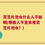 灵芝片泡水什么人不能喝(哪些人不宜食用灵芝片泡水？)
