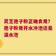 灵芝孢子粉正确食用？孢子粉用开水冲泡还是温水泡