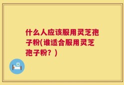 什么人应该服用灵芝孢子粉(谁适合服用灵芝孢子粉？)