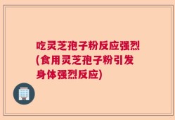 吃灵芝孢子粉反应强烈(食用灵芝孢子粉引发身体强烈反应)