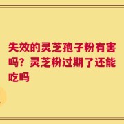 失效的灵芝孢子粉有害吗？灵芝粉过期了还能吃吗