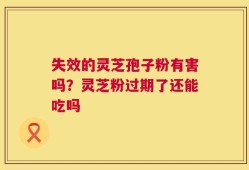 失效的灵芝孢子粉有害吗？灵芝粉过期了还能吃吗