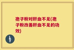 孢子粉对肝血不足(孢子粉改善肝血不足的功效)