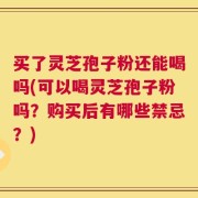 买了灵芝孢子粉还能喝吗(可以喝灵芝孢子粉吗？购买后有哪些禁忌？)