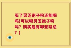 买了灵芝孢子粉还能喝吗(可以喝灵芝孢子粉吗？购买后有哪些禁忌？)