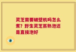 灵芝需要破壁机吗怎么煮？野生灵芝蒸熟泡还是直接泡好