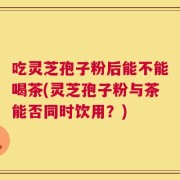 吃灵芝孢子粉后能不能喝茶(灵芝孢子粉与茶能否同时饮用？)
