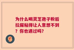 为什么喝灵芝孢子粉后拉屎粘得让人意想不到？你也遇过吗？