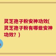 灵芝孢子粉安神功效(灵芝孢子粉有哪些安神功效？)