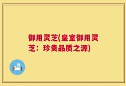 御用灵芝(皇室御用灵芝：珍贵品质之源)