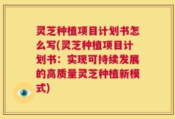 灵芝种植项目计划书怎么写(灵芝种植项目计划书：实现可持续发展的高质量灵芝种植新模式)