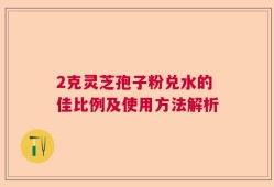2克灵芝孢子粉兑水的佳比例及使用方法解析