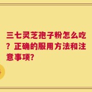三七灵芝孢子粉怎么吃？正确的服用方法和注意事项？