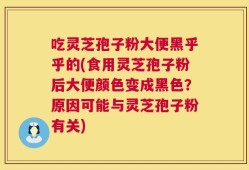 吃灵芝孢子粉大便黑乎乎的(食用灵芝孢子粉后大便颜色变成黑色？原因可能与灵芝孢子粉有关)
