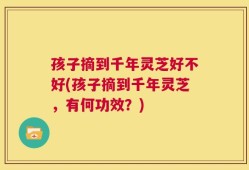 孩子摘到千年灵芝好不好(孩子摘到千年灵芝，有何功效？)