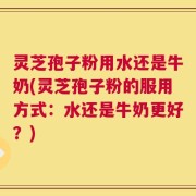 灵芝孢子粉用水还是牛奶(灵芝孢子粉的服用方式：水还是牛奶更好？)