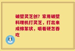 破壁灵芝创？家用破壁料理机打灵芝，打出来成棉絮状，嚼着硬怎吞吃