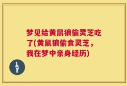 梦见给黄鼠狼偷灵芝吃了(黄鼠狼偷食灵芝，我在梦中亲身经历)
