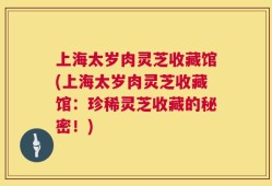 上海太岁肉灵芝收藏馆(上海太岁肉灵芝收藏馆：珍稀灵芝收藏的秘密！)