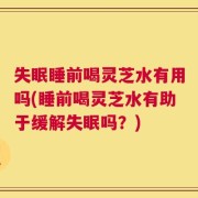 失眠睡前喝灵芝水有用吗(睡前喝灵芝水有助于缓解失眠吗？)