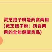 灵芝孢子粉是药食两用(灵芝孢子粉：药食两用的全能健康良品)