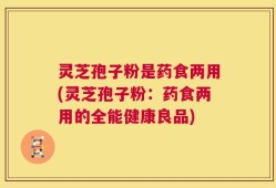 灵芝孢子粉是药食两用(灵芝孢子粉：药食两用的全能健康良品)