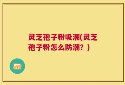 灵芝孢子粉吸潮(灵芝孢子粉怎么防潮？)
