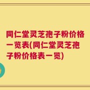 同仁堂灵芝孢子粉价格一览表(同仁堂灵芝孢子粉价格表一览)