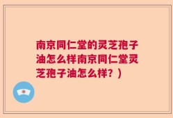 南京同仁堂的灵芝孢子油怎么样南京同仁堂灵芝孢子油怎么样？)